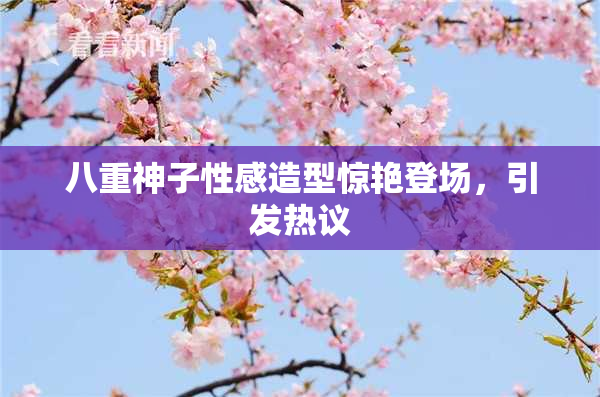 八重神子性感造型惊艳登场，引发热议