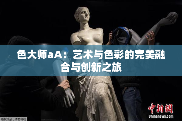 色大师aA：艺术与色彩的完美融合与创新之旅