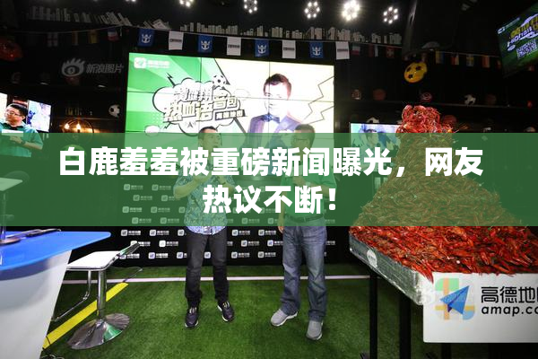 白鹿羞羞被重磅新闻曝光，网友热议不断！