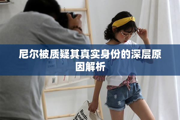 尼尔被质疑其真实身份的深层原因解析