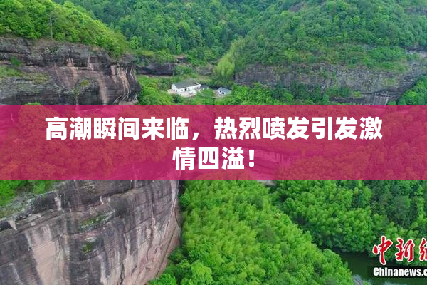 高潮瞬间来临，热烈喷发引发激情四溢！