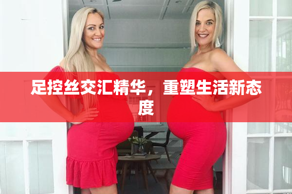 足控丝交汇精华，重塑生活新态度