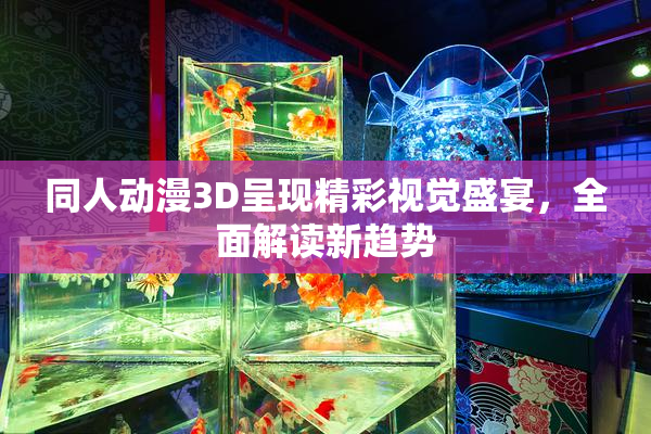同人动漫3D呈现精彩视觉盛宴，全面解读新趋势