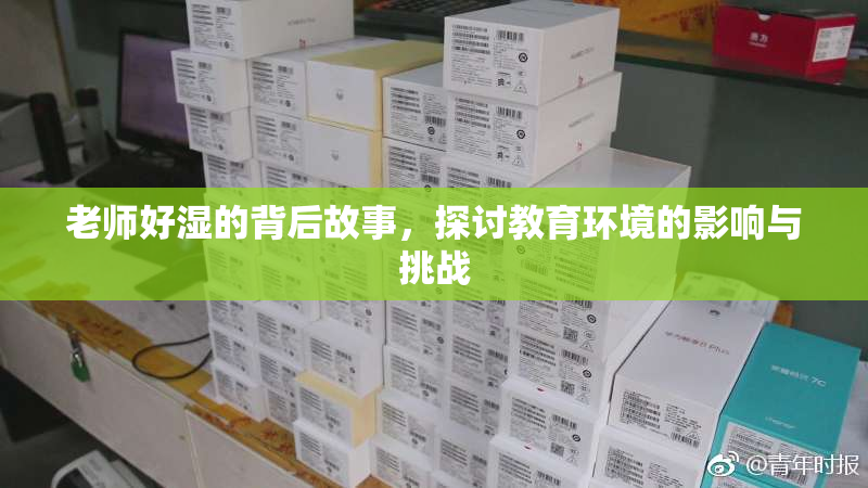 老师好湿的背后故事，探讨教育环境的影响与挑战