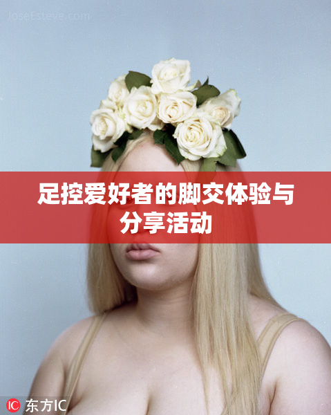 足控爱好者的脚交体验与分享活动