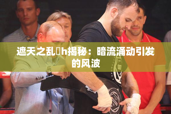 遮天之乱婬h揭秘：暗流涌动引发的风波