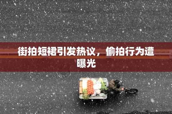 街拍短裙引发热议，偷拍行为遭曝光