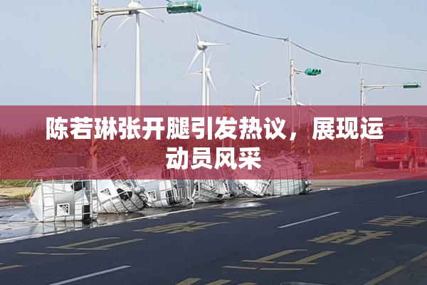 陈若琳张开腿引发热议，展现运动员风采