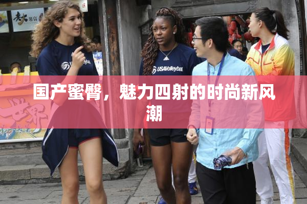 国产蜜臀，魅力四射的时尚新风潮