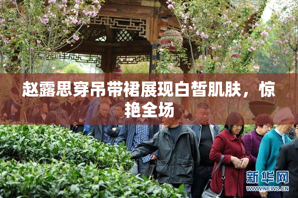 赵露思穿吊带裙展现白皙肌肤，惊艳全场