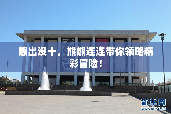熊出没十，熊熊连连带你领略精彩冒险！