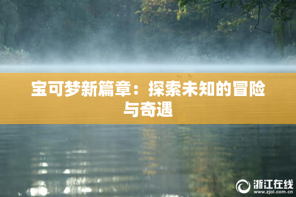 宝可梦新篇章：探索未知的冒险与奇遇