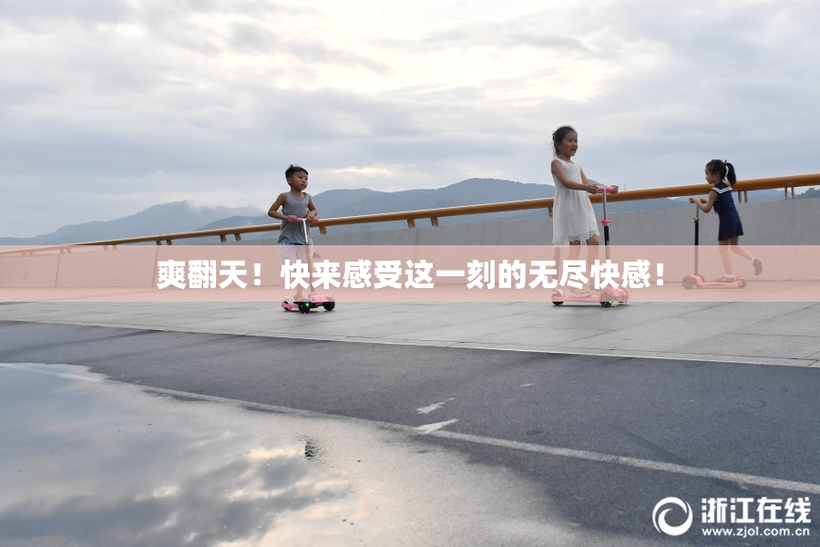 爽翻天！快来感受这一刻的无尽快感！