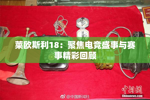 莱欧斯利18：聚焦电竞盛事与赛事精彩回顾