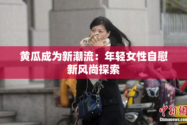 黄瓜成为新潮流：年轻女性自慰新风尚探索