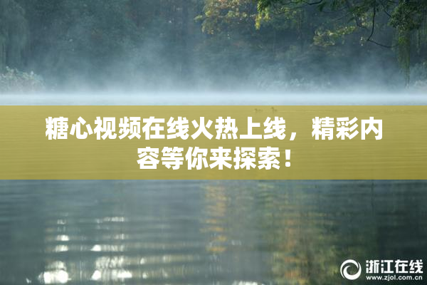 糖心视频在线火热上线，精彩内容等你来探索！