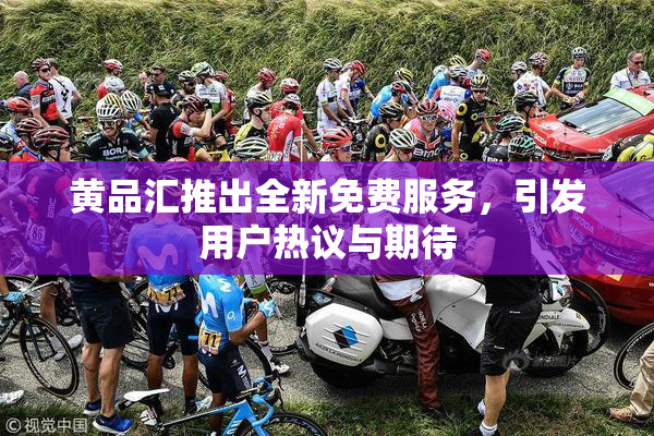 黄品汇推出全新免费服务，引发用户热议与期待