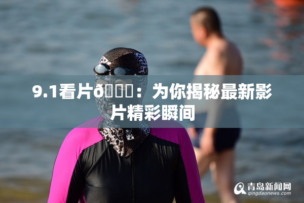 9.1看片🐔：为你揭秘最新影片精彩瞬间