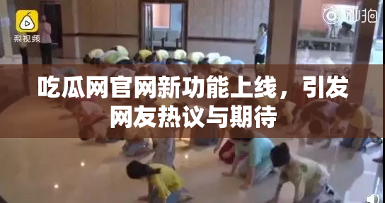 吃瓜网官网新功能上线，引发网友热议与期待