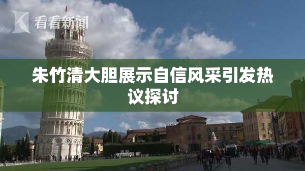 朱竹清大胆展示自信风采引发热议探讨