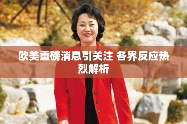 欧美重磅消息引关注 各界反应热烈解析