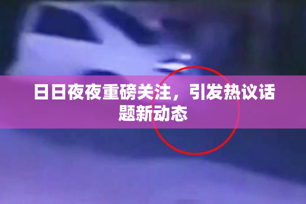 日日夜夜重磅关注，引发热议话题新动态