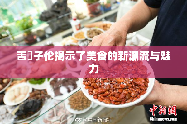 舌乚子伦揭示了美食的新潮流与魅力