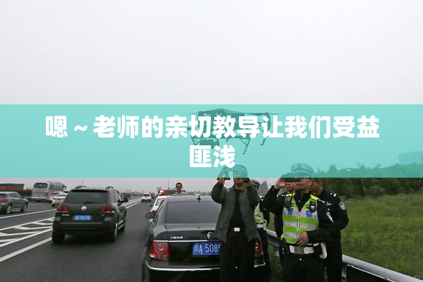 嗯～老师的亲切教导让我们受益匪浅