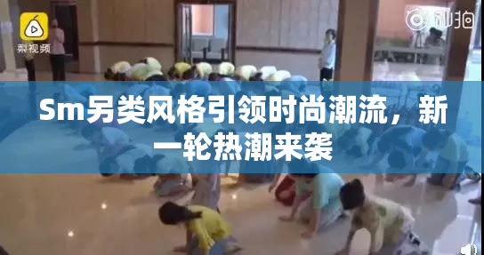 Sm另类风格引领时尚潮流，新一轮热潮来袭