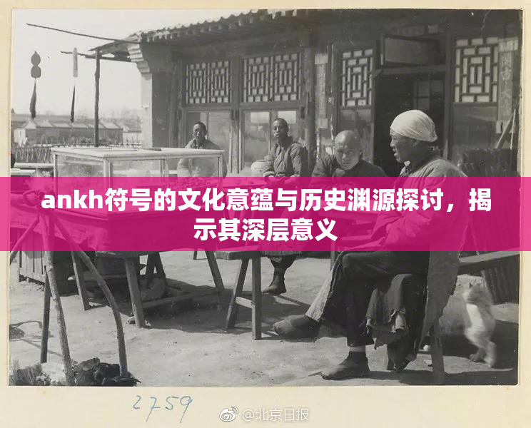 ankh符号的文化意蕴与历史渊源探讨，揭示其深层意义