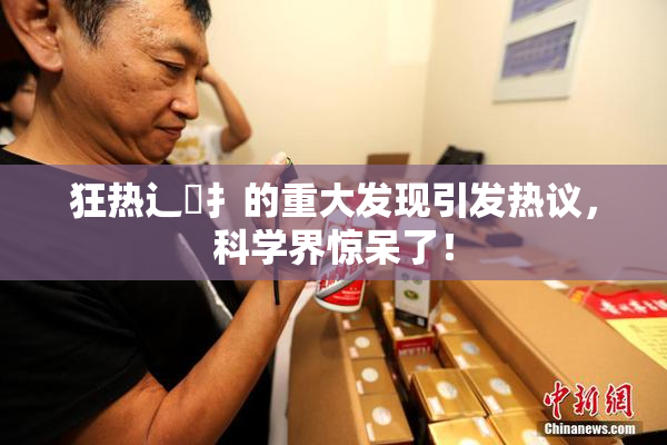 狂热辶喿扌的重大发现引发热议，科学界惊呆了！