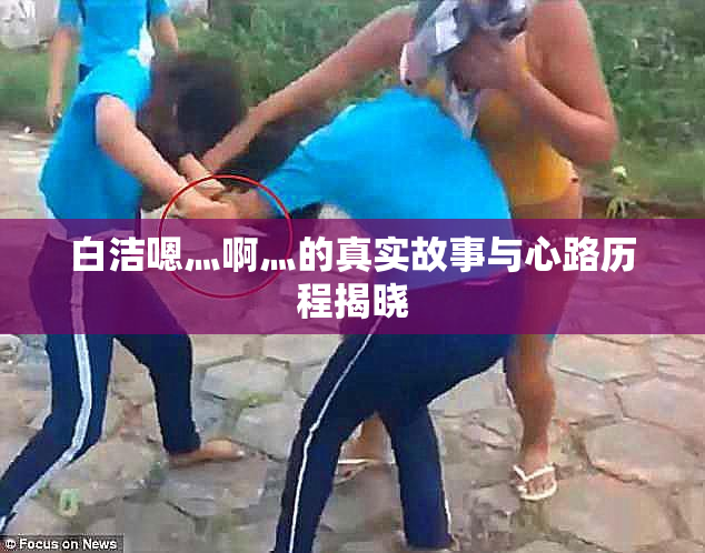 白洁嗯灬啊灬的真实故事与心路历程揭晓