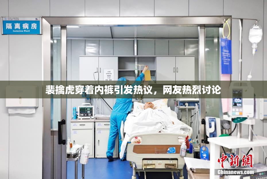 裴擒虎穿着内裤引发热议，网友热烈讨论
