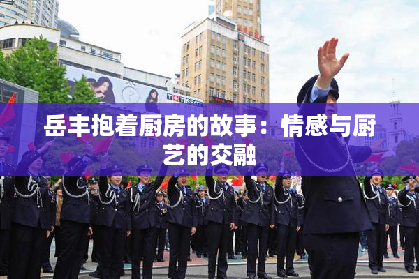 岳丰抱着厨房的故事：情感与厨艺的交融