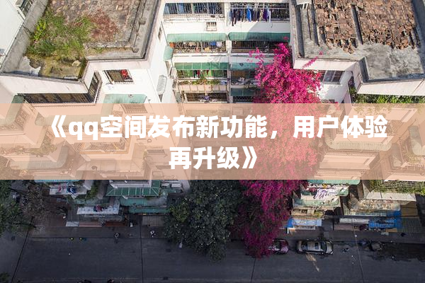 《qq空间发布新功能，用户体验再升级》