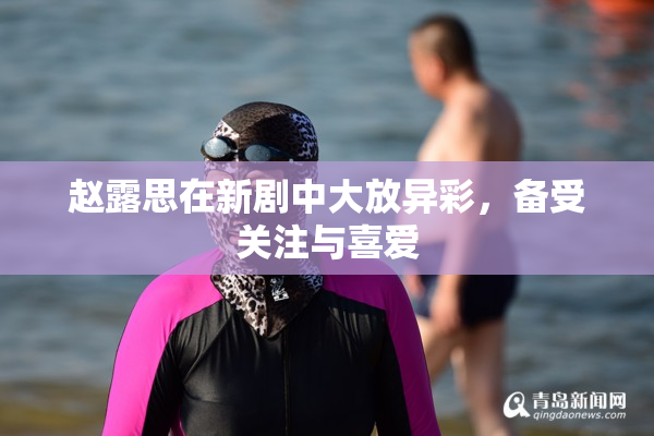 赵露思在新剧中大放异彩，备受关注与喜爱