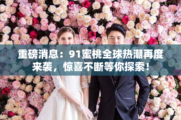 重磅消息：91蜜桃全球热潮再度来袭，惊喜不断等你探索！