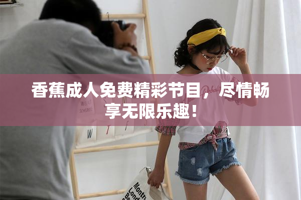 香蕉成人免费精彩节目，尽情畅享无限乐趣！