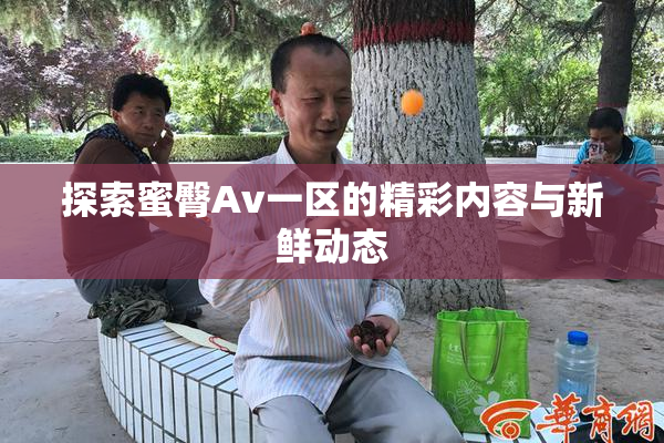 探索蜜臀Av一区的精彩内容与新鲜动态