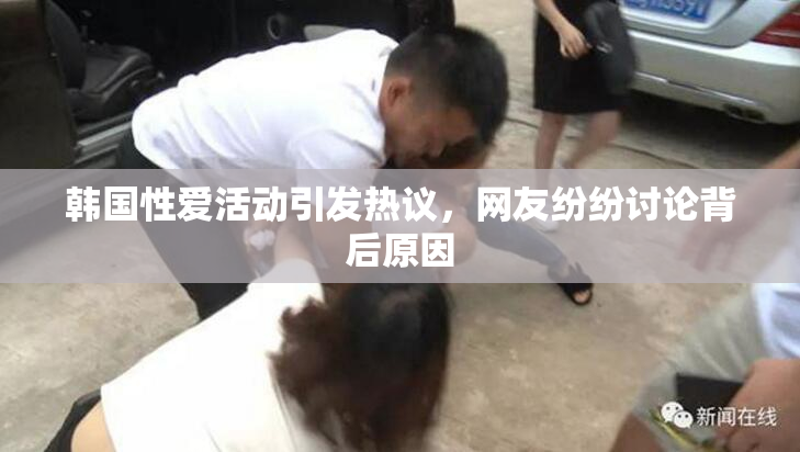 韩国性爱活动引发热议，网友纷纷讨论背后原因