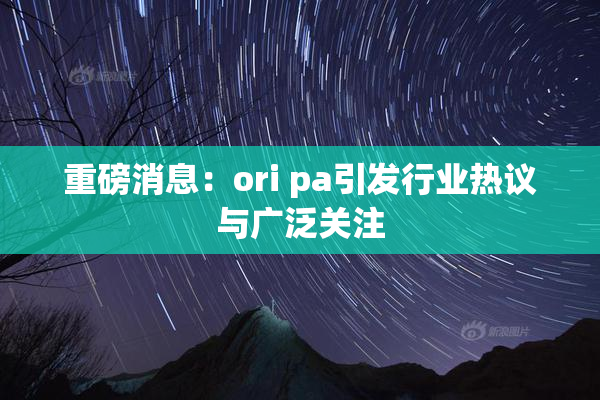 重磅消息：ori pa引发行业热议与广泛关注