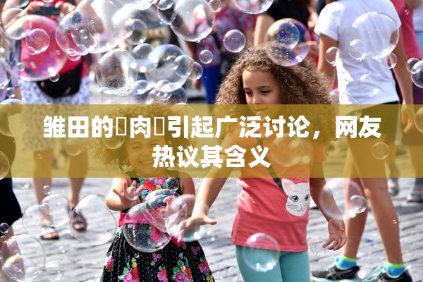 雏田的婬肉泬引起广泛讨论，网友热议其含义
