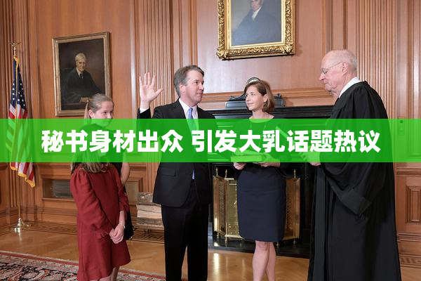 秘书身材出众 引发大乳话题热议