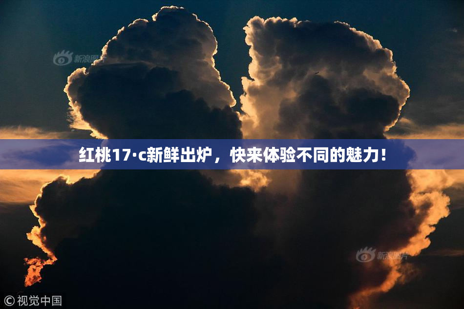 红桃17·c新鲜出炉，快来体验不同的魅力！