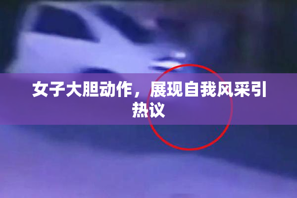 女子大胆动作，展现自我风采引热议