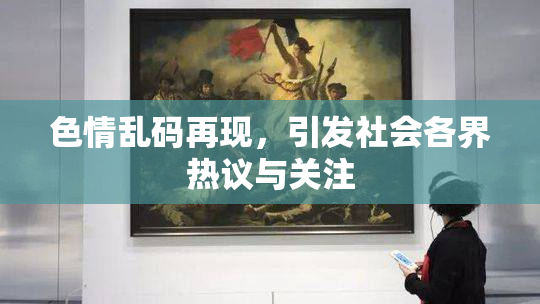 色情乱码再现，引发社会各界热议与关注