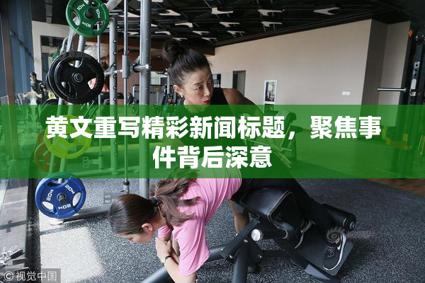 黄文重写精彩新闻标题，聚焦事件背后深意