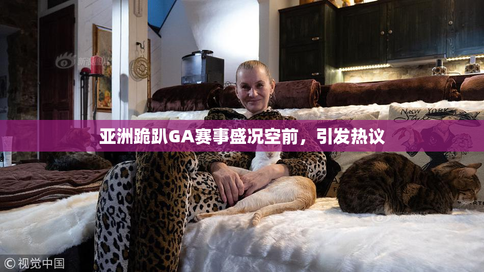 亚洲跪趴GA赛事盛况空前，引发热议