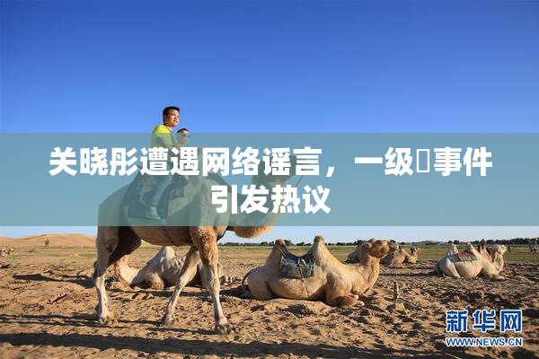 关晓彤遭遇网络谣言，一级婬事件引发热议