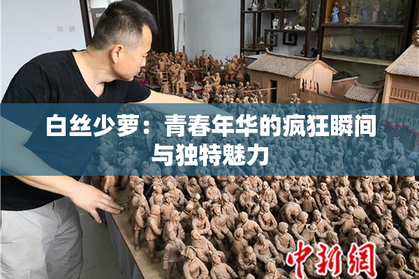 白丝少萝：青春年华的疯狂瞬间与独特魅力